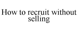 HOW TO RECRUIT WITHOUT SELLING trademark