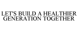 LET'S BUILD A HEALTHIER GENERATION TOGETHER trademark