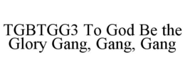 TGBTGG3 TO GOD BE THE GLORY GANG, GANG, GANG trademark