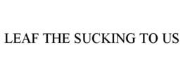 LEAF THE SUCKING TO US trademark