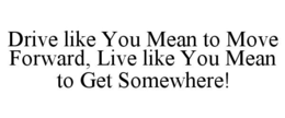DRIVE LIKE YOU MEAN TO MOVE FORWARD, LIVE LIKE YOU MEAN TO GET SOMEWHERE! trademark