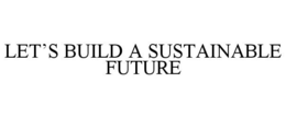LET'S BUILD A SUSTAINABLE FUTURE trademark