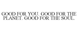 GOOD FOR YOU. GOOD FOR THE PLANET. GOOD FOR THE SOUL. trademark