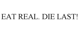 EAT REAL. DIE LAST! trademark