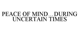 PEACE OF MIND...DURING UNCERTAIN TIMES trademark