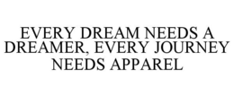 EVERY DREAM NEEDS A DREAMER, EVERY JOURNEY NEEDS APPAREL trademark