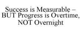 SUCCESS IS MEASURABLE - BUT PROGRESS IS OVERTIME, NOT OVERNIGHT trademark