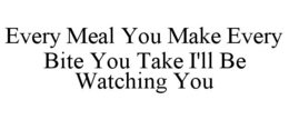 EVERY MEAL YOU MAKE EVERY BITE YOU TAKE I'LL BE WATCHING YOU trademark