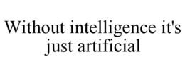 WITHOUT INTELLIGENCE IT'S JUST ARTIFICIAL trademark