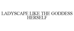 LADYSCAPE LIKE THE GODDESS HERSELF trademark