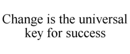 CHANGE IS THE UNIVERSAL KEY FOR SUCCESS trademark