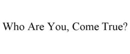 WHO ARE YOU, COME TRUE? trademark