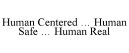 HUMAN CENTERED ... HUMAN SAFE ... HUMAN REAL trademark