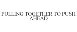 PULLING TOGETHER TO PUSH AHEAD trademark