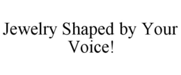 JEWELRY SHAPED BY YOUR VOICE! trademark
