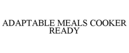 ADAPTABLE MEALS COOKER READY trademark