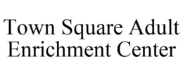 TOWN SQUARE ADULT ENRICHMENT CENTER trademark