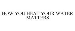 HOW YOU HEAT YOUR WATER MATTERS trademark