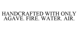 HANDCRAFTED WITH ONLY AGAVE. FIRE. WATER. AIR. trademark