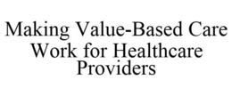 MAKING VALUE-BASED CARE WORK FOR HEALTHCARE PROVIDERS trademark