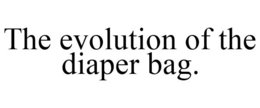 THE EVOLUTION OF THE DIAPER BAG. trademark