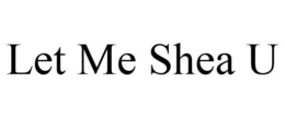 LET ME SHEA U trademark