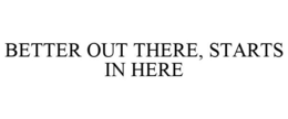 BETTER OUT THERE, STARTS IN HERE trademark
