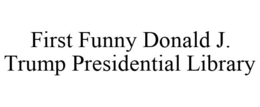 FIRST FUNNY DONALD J. TRUMP PRESIDENTIAL LIBRARY trademark