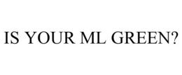IS YOUR ML GREEN? trademark