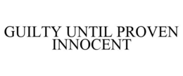 GUILTY UNTIL PROVEN INNOCENT trademark