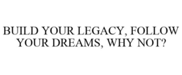 BUILD YOUR LEGACY, FOLLOW YOUR DREAMS, WHY NOT? trademark
