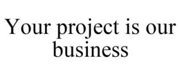 YOUR PROJECT IS OUR BUSINESS trademark