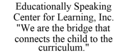 EDUCATIONALLY SPEAKING CENTER FOR LEARNING, INC. "WE ARE THE BRIDGE THAT CONNECTS THE CHILD TO THE CURRICULUM." trademark