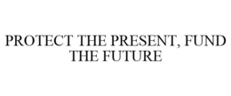 PROTECT THE PRESENT, FUND THE FUTURE trademark