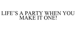 LIFE'S A PARTY WHEN YOU MAKE IT ONE! trademark