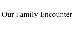 OUR FAMILY ENCOUNTER trademark