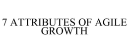 7 ATTRIBUTES OF AGILE GROWTH trademark
