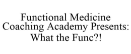 FUNCTIONAL MEDICINE COACHING ACADEMY PRESENTS: WHAT THE FUNC?! trademark