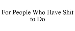 FOR PEOPLE WHO HAVE SHIT TO DO trademark