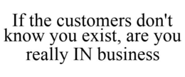 IF THE CUSTOMERS DON'T KNOW YOU EXIST, ARE YOU REALLY IN BUSINESS trademark