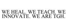 WE HEAL. WE TEACH. WE INNOVATE. WE ARE TGH. trademark