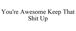 YOU'RE AWESOME KEEP THAT SHIT UP trademark