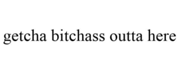 GETCHA BITCHASS OUTTA HERE trademark