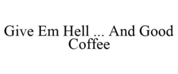 GIVE EM HELL ... AND GOOD COFFEE trademark