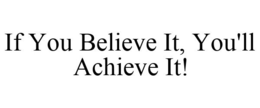 IF YOU BELIEVE IT, YOU'LL ACHIEVE IT! trademark
