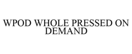 WPOD WHOLE PRESSED ON DEMAND trademark
