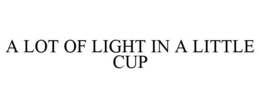 A LOT OF LIGHT IN A LITTLE CUP trademark