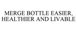 MERGE BOTTLE EASIER, HEALTHIER AND LIVABLE trademark