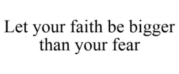 LET YOUR FAITH BE BIGGER THAN YOUR FEAR trademark
