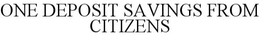 ONE DEPOSIT SAVINGS FROM CITIZENS trademark